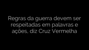 ​Regras da guerra devem ser respeitadas em palavras e ações, diz Cruz Vermelha 